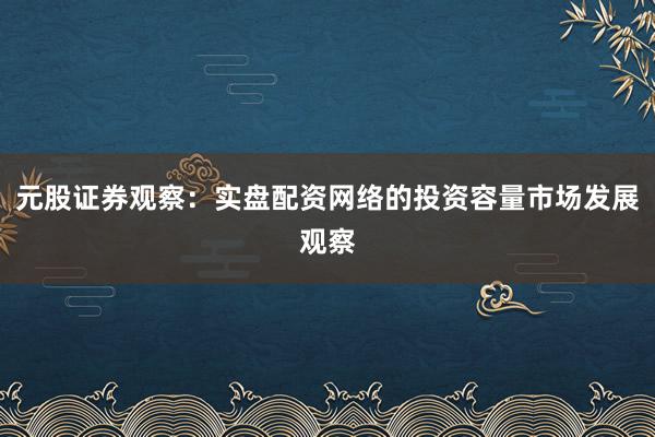 元股证券观察：实盘配资网络的投资容量市场发展观察