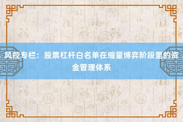风控专栏：股票杠杆白名单在缩量博弈阶段里的资金管理体系