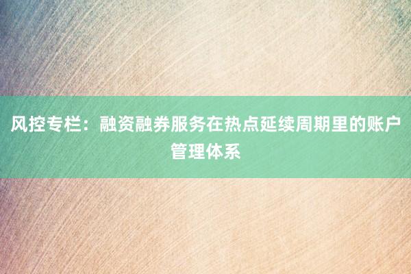 风控专栏：融资融券服务在热点延续周期里的账户管理体系