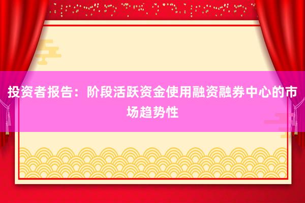 投资者报告：阶段活跃资金使用融资融券中心的市场趋势性