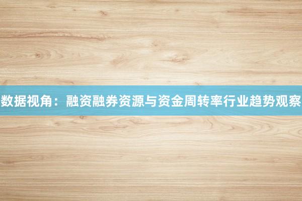 数据视角：融资融券资源与资金周转率行业趋势观察
