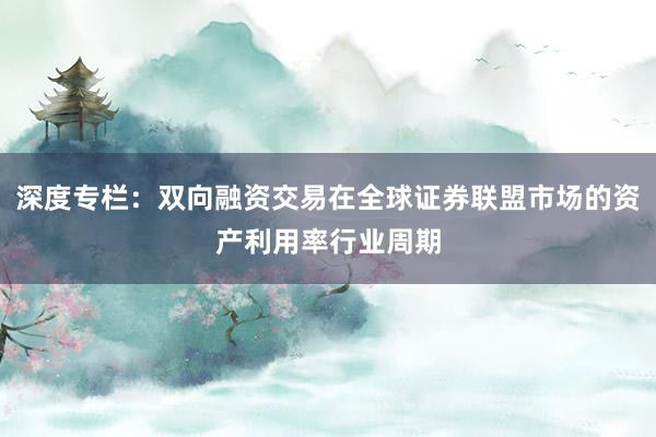 深度专栏：双向融资交易在全球证券联盟市场的资产利用率行业周期