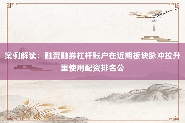 案例解读：融资融券杠杆账户在近期板块脉冲拉升里使用配资排名公