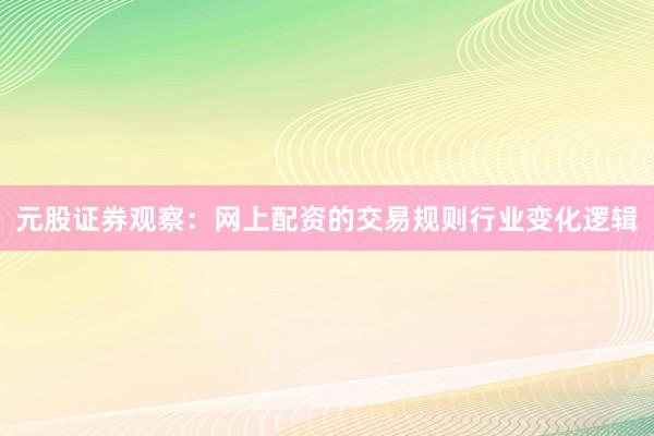 元股证券观察：网上配资的交易规则行业变化逻辑