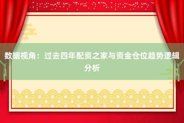 数据视角：过去四年配资之家与资金仓位趋势逻辑分析