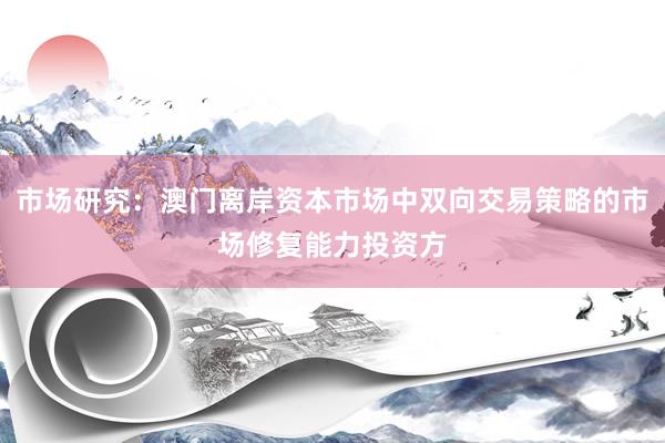市场研究：澳门离岸资本市场中双向交易策略的市场修复能力投资方