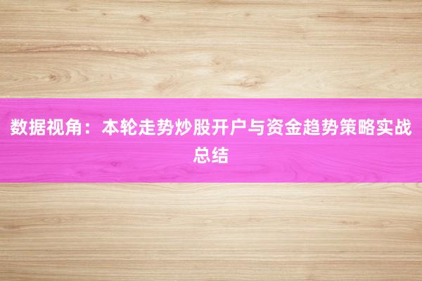 数据视角:本轮走势炒股开户与资金趋势策略实战总结