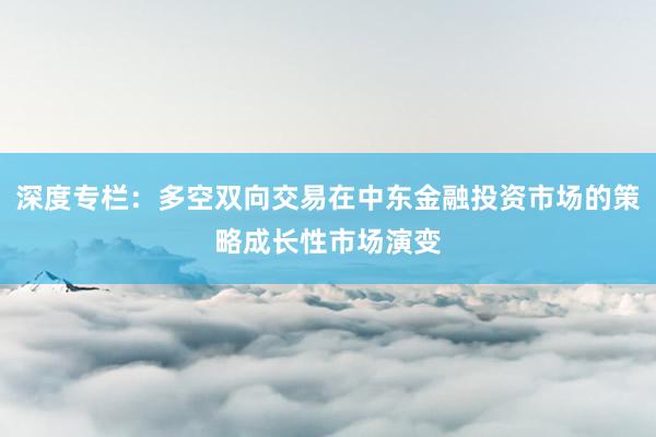深度专栏：多空双向交易在中东金融投资市场的策略成长性市场演变
