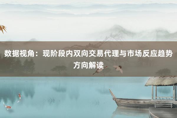 数据视角：现阶段内双向交易代理与市场反应趋势方向解读