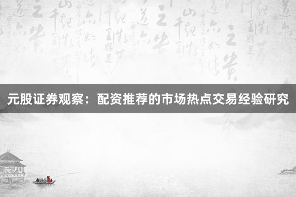 元股证券观察：配资推荐的市场热点交易经验研究