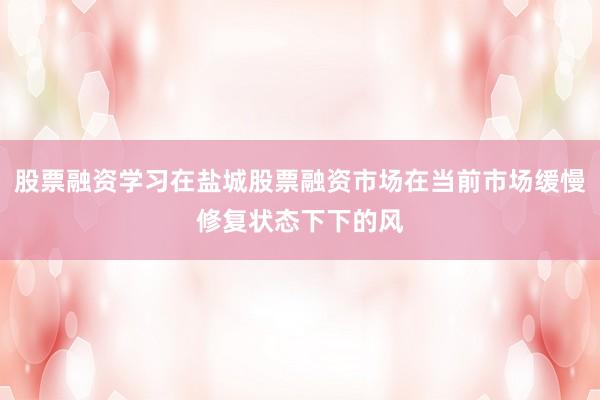 股票融资学习在盐城股票融资市场在当前市场缓慢修复状态下下的风