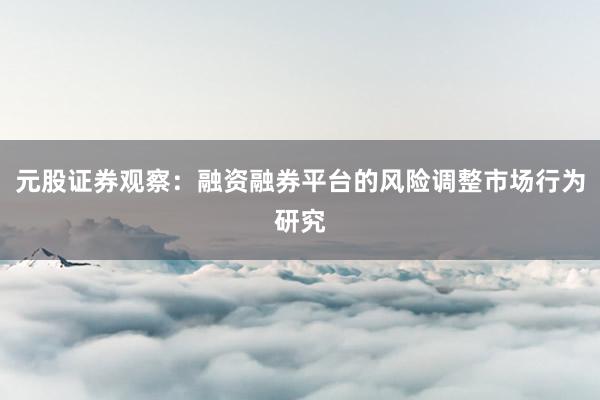 元股证券观察：融资融券平台的风险调整市场行为研究
