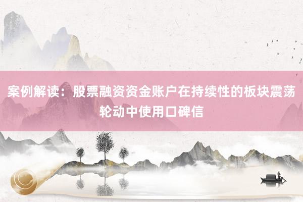 案例解读:股票融资资金账户在持续性的板块震荡轮动中使用口碑信