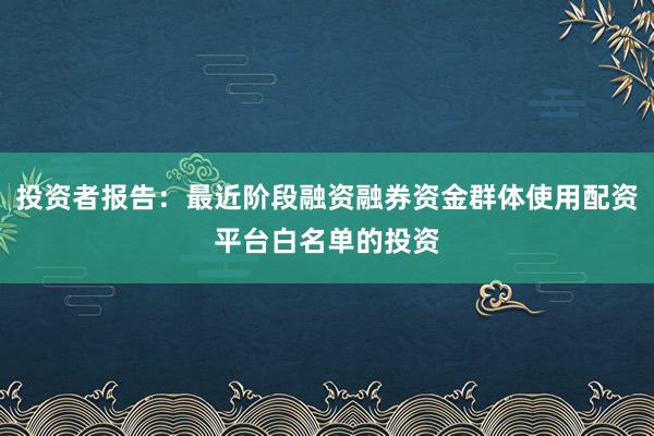 投资者报告：最近阶段融资融券资金群体使用配资平台白名单的投资