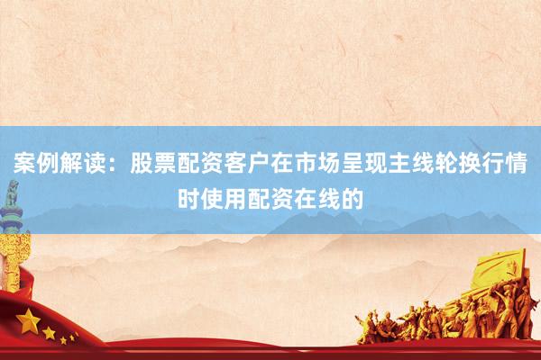 案例解读：股票配资客户在市场呈现主线轮换行情时使用配资在线的