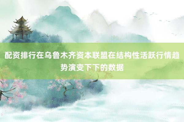配资排行在乌鲁木齐资本联盟在结构性活跃行情趋势演变下下的数据