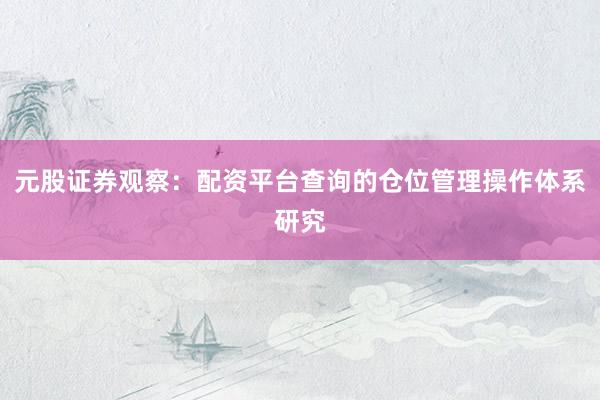 元股证券观察：配资平台查询的仓位管理操作体系研究