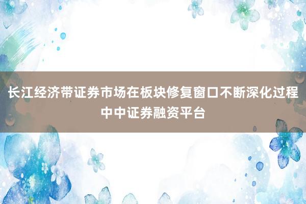 长江经济带证券市场在板块修复窗口不断深化过程中中证券融资平台