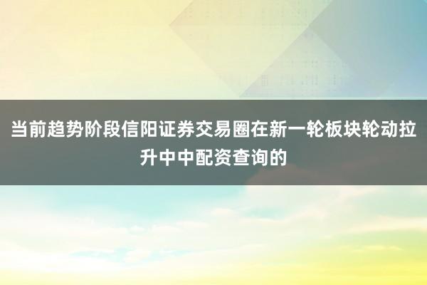 当前趋势阶段信阳证券交易圈在新一轮板块轮动拉升中中配资查询的
