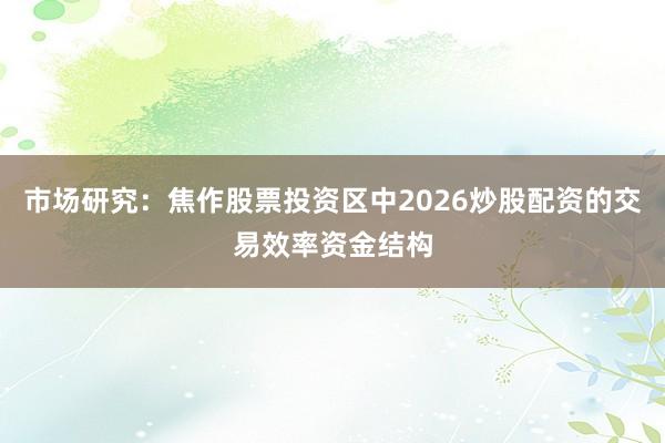 市场研究：焦作股票投资区中2026炒股配资的交易效率资金结构