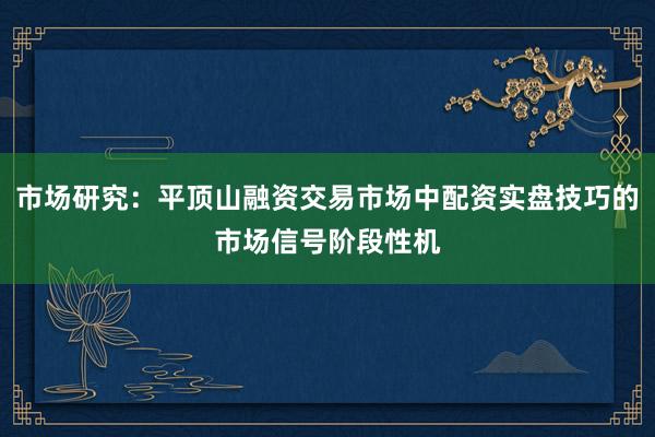 市场研究:平顶山融资交易市场中配资实盘技巧的市场信号阶段性机