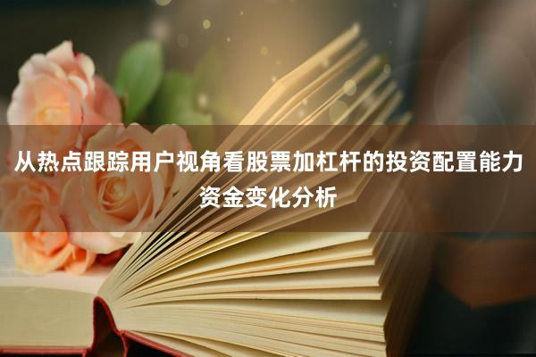 从热点跟踪用户视角看股票加杠杆的投资配置能力资金变化分析