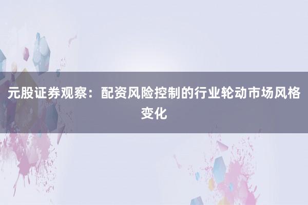 元股证券观察：配资风险控制的行业轮动市场风格变化