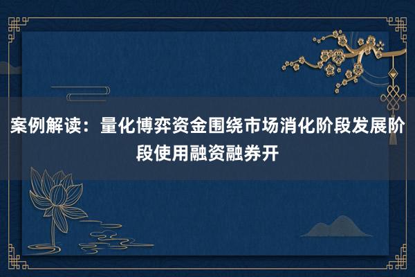 案例解读：量化博弈资金围绕市场消化阶段发展阶段使用融资融券开