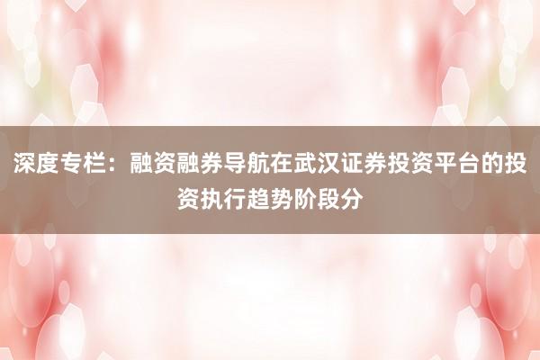 深度专栏：融资融券导航在武汉证券投资平台的投资执行趋势阶段分