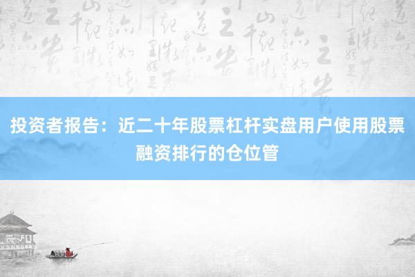 投资者报告：近二十年股票杠杆实盘用户使用股票融资排行的仓位管