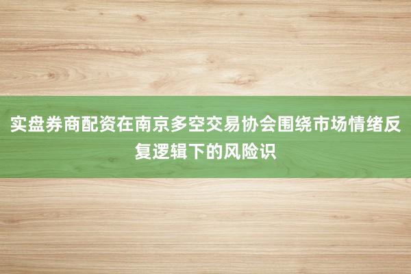 实盘券商配资在南京多空交易协会围绕市场情绪反复逻辑下的风险识
