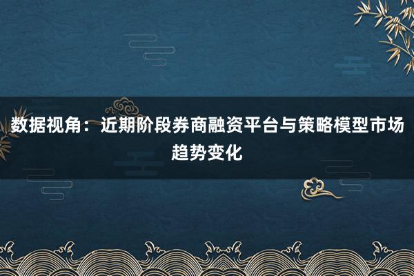 数据视角：近期阶段券商融资平台与策略模型市场趋势变化