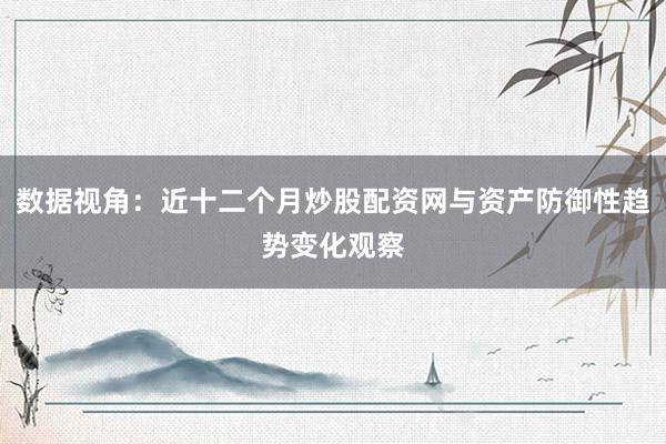 数据视角：近十二个月炒股配资网与资产防御性趋势变化观察