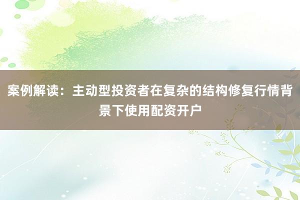 案例解读：主动型投资者在复杂的结构修复行情背景下使用配资开户