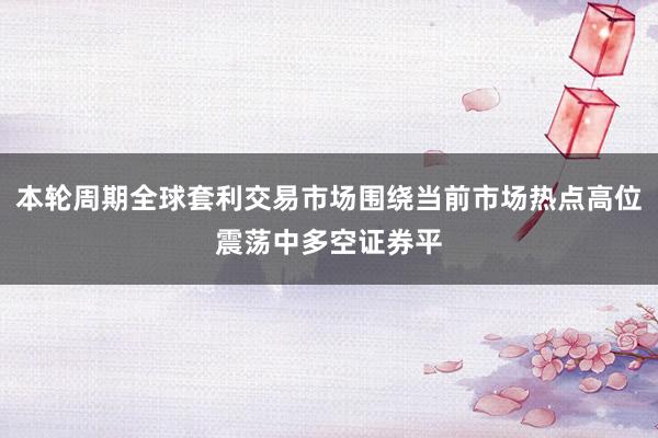 本轮周期全球套利交易市场围绕当前市场热点高位震荡中多空证券平