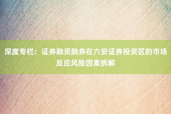 深度专栏：证券融资融券在六安证券投资区的市场反应风险因素拆解