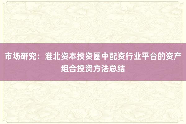 市场研究：淮北资本投资圈中配资行业平台的资产组合投资方法总结