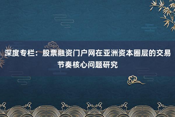 深度专栏：股票融资门户网在亚洲资本圈层的交易节奏核心问题研究