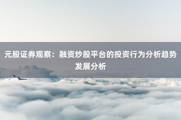 元股证券观察:融资炒股平台的投资行为分析趋势发展分析