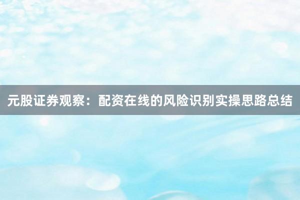 元股证券观察：配资在线的风险识别实操思路总结