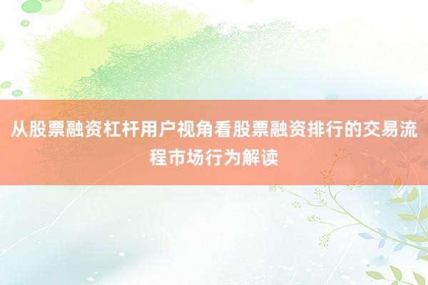 从股票融资杠杆用户视角看股票融资排行的交易流程市场行为解读