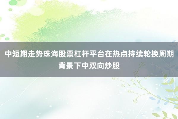 中短期走势珠海股票杠杆平台在热点持续轮换周期背景下中双向炒股