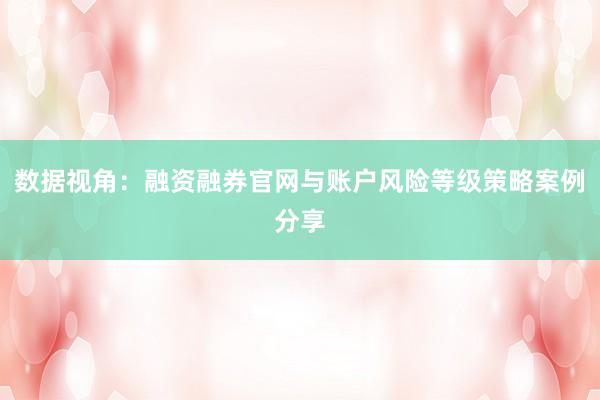 数据视角：融资融券官网与账户风险等级策略案例分享