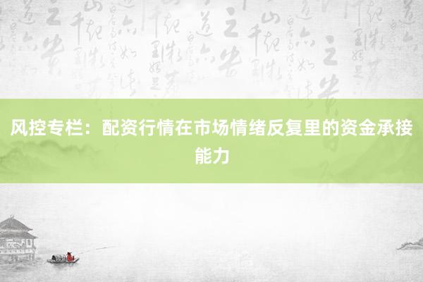 风控专栏：配资行情在市场情绪反复里的资金承接能力