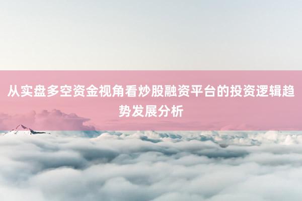 从实盘多空资金视角看炒股融资平台的投资逻辑趋势发展分析