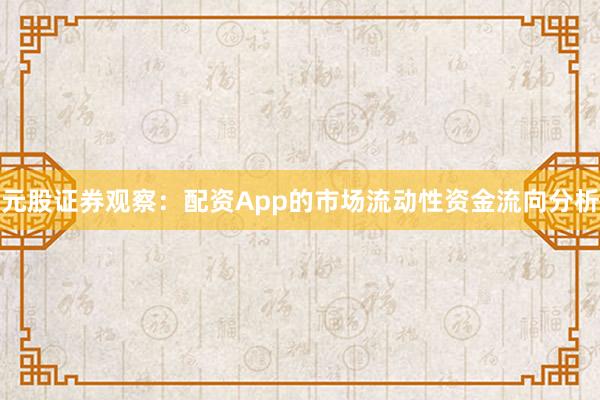 元股证券观察：配资App的市场流动性资金流向分析