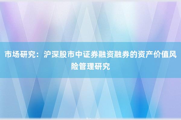 市场研究：沪深股市中证券融资融券的资产价值风险管理研究