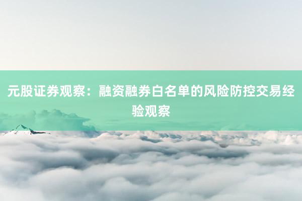 元股证券观察:融资融券白名单的风险防控交易经验观察