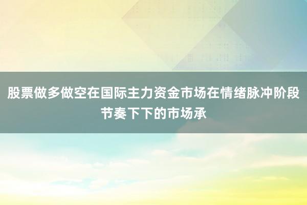 股票做多做空在国际主力资金市场在情绪脉冲阶段节奏下下的市场承