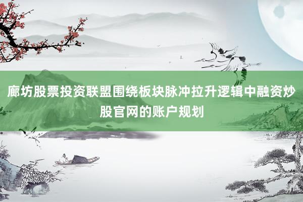 廊坊股票投资联盟围绕板块脉冲拉升逻辑中融资炒股官网的账户规划